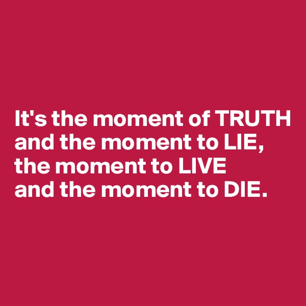 



It's the moment of TRUTH 
and the moment to LIE,
the moment to LIVE 
and the moment to DIE.


