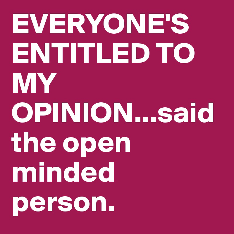 EVERYONE'S ENTITLED TO MY OPINION...said the open minded person. 