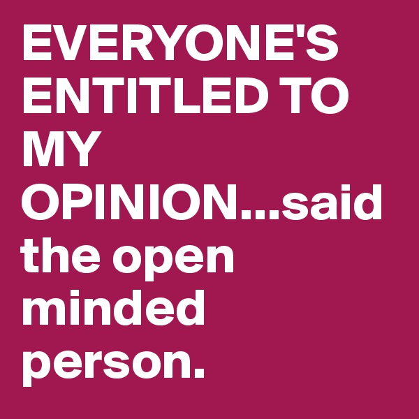 EVERYONE'S ENTITLED TO MY OPINION...said the open minded person. 