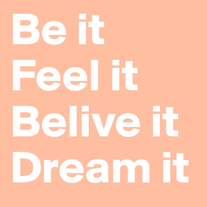 Be it
Feel it
Belive it
Dream it