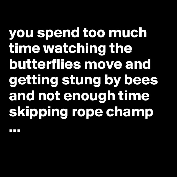 
you spend too much time watching the butterflies move and getting stung by bees and not enough time skipping rope champ ...


