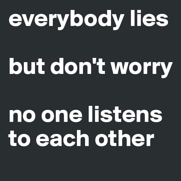 everybody lies

but don't worry

no one listens to each other