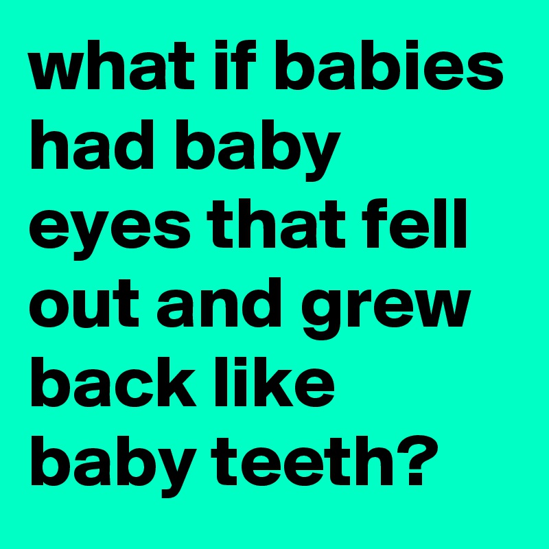 what if babies had baby eyes that fell out and grew back like baby teeth?