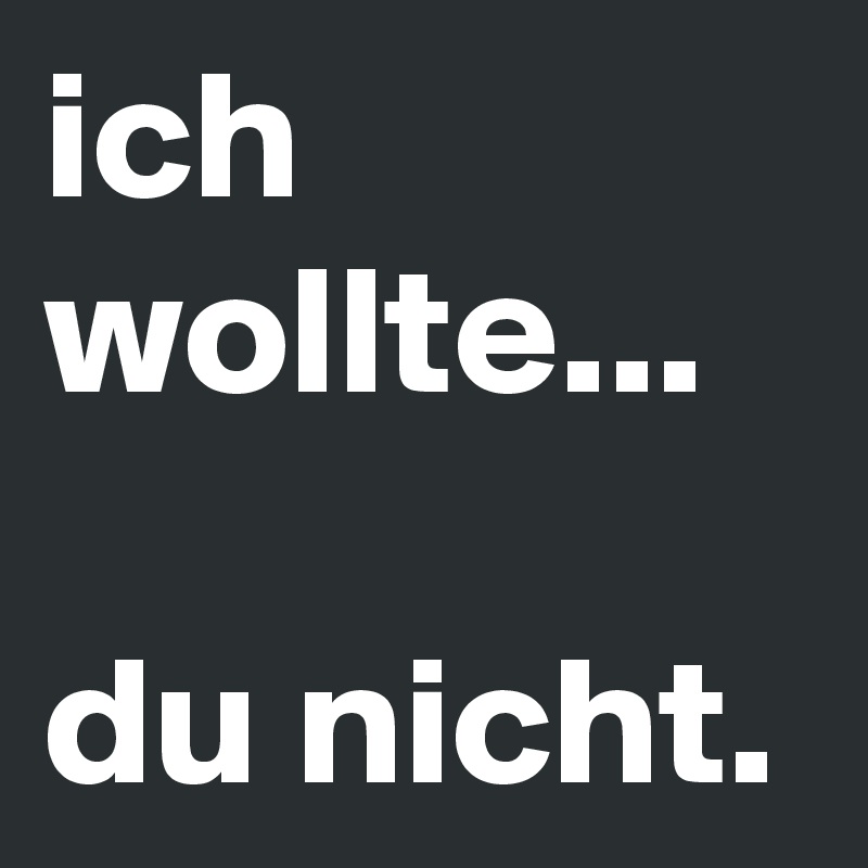 ich wollte...

du nicht.