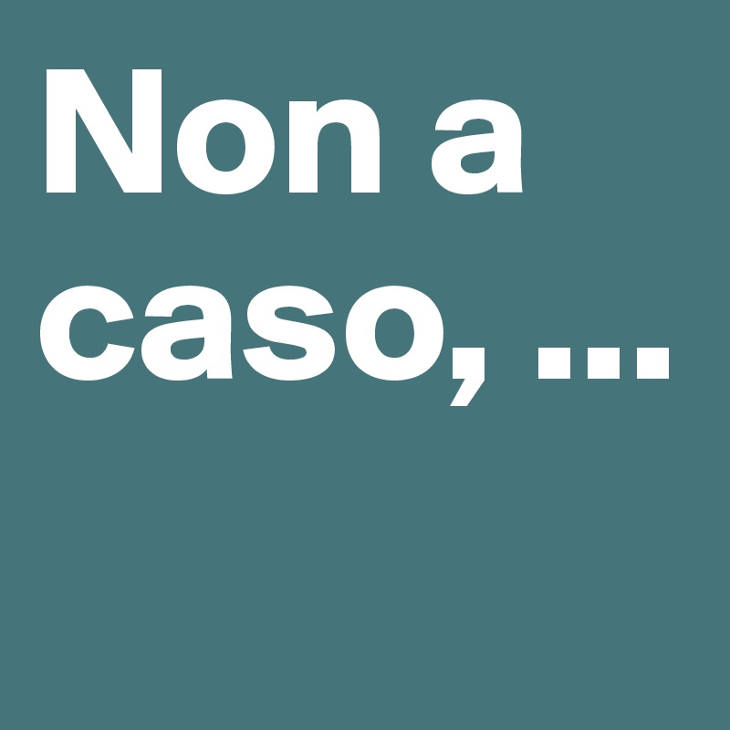 Non a caso, ...