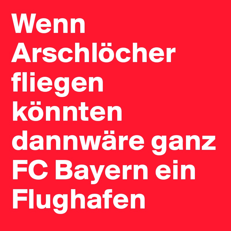 Wenn Arschlöcher fliegen könnten dannwäre ganz FC Bayern ein Flughafen 