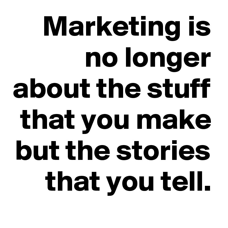 Marketing is no longer about the stuff that you make but the stories that you tell.