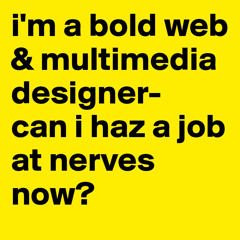 i'm a bold web & multimedia designer- 
can i haz a job at nerves now?