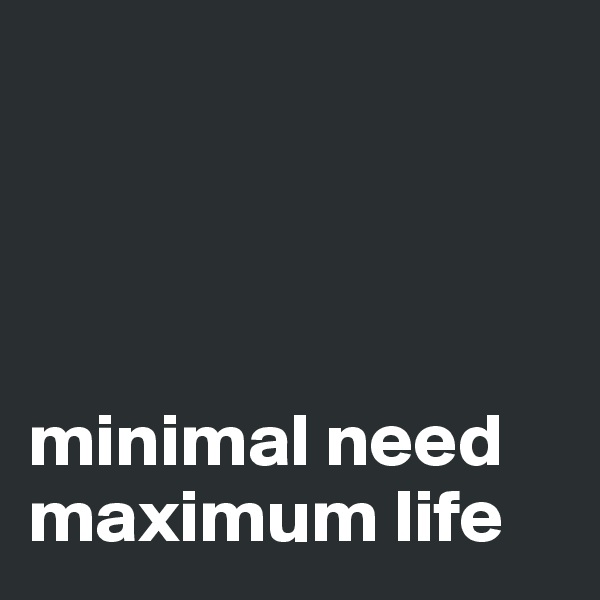 




minimal need
maximum life