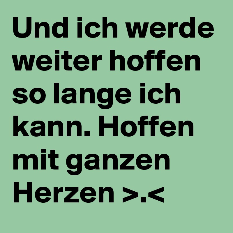 Und ich werde weiter hoffen so lange ich kann. Hoffen mit ganzen Herzen >.<