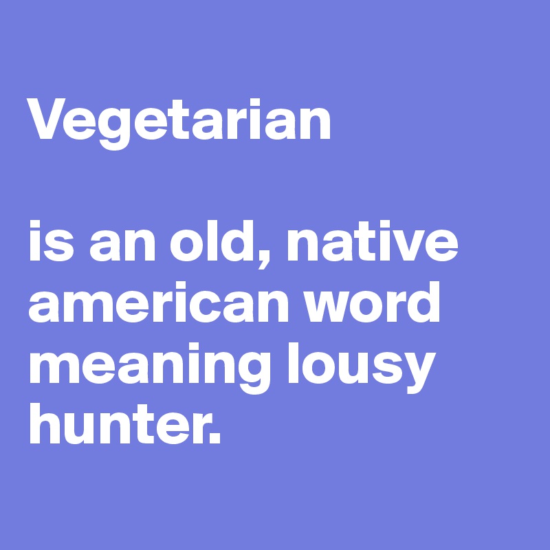 
Vegetarian

is an old, native american word meaning lousy hunter.
