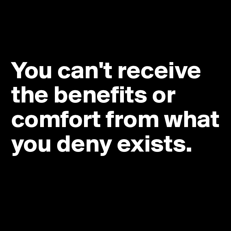 

You can't receive the benefits or comfort from what you deny exists.

