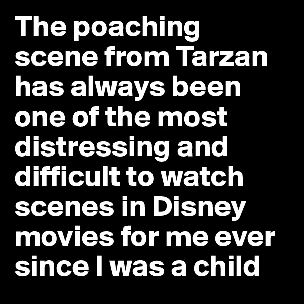 The poaching scene from Tarzan has always been one of the most distressing and difficult to watch scenes in Disney movies for me ever since I was a child