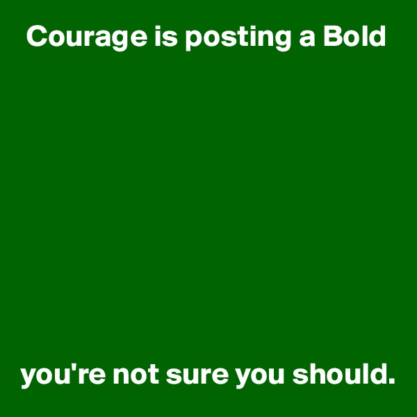  Courage is posting a Bold










you're not sure you should.