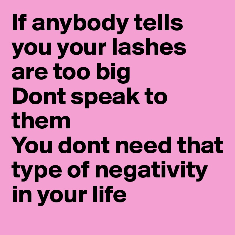 If anybody tells you your lashes are too big
Dont speak to them
You dont need that type of negativity in your life