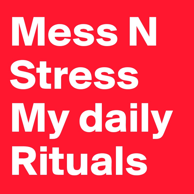 Mess N
Stress
My daily
Rituals