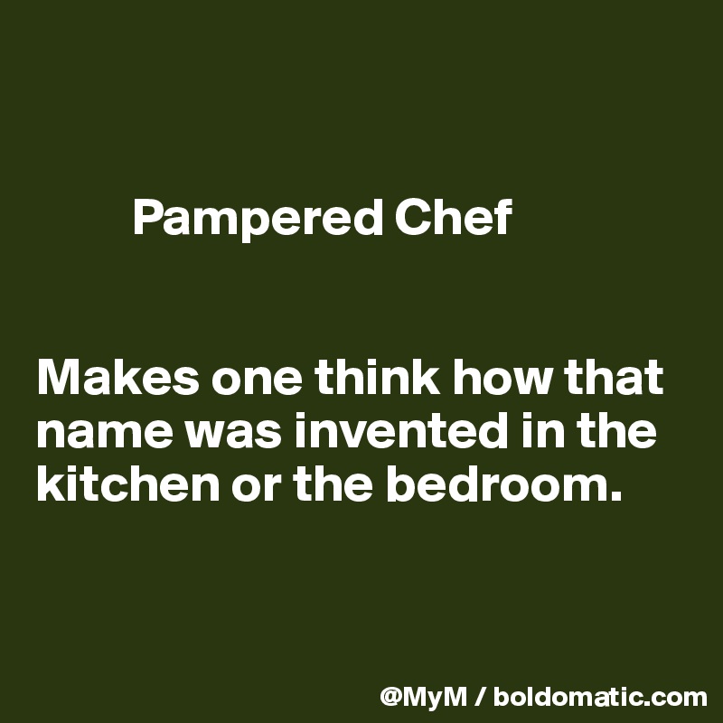 


         Pampered Chef


Makes one think how that name was invented in the kitchen or the bedroom.


                