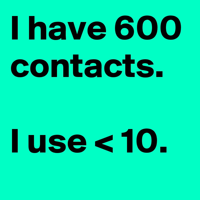 I have 600 contacts. 

I use < 10.
