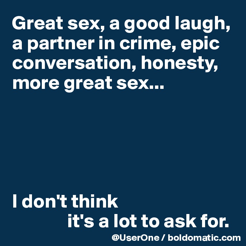 Great sex, a good laugh, a partner in crime, epic conversation, honesty, more great sex...





I don't think
              it's a lot to ask for.