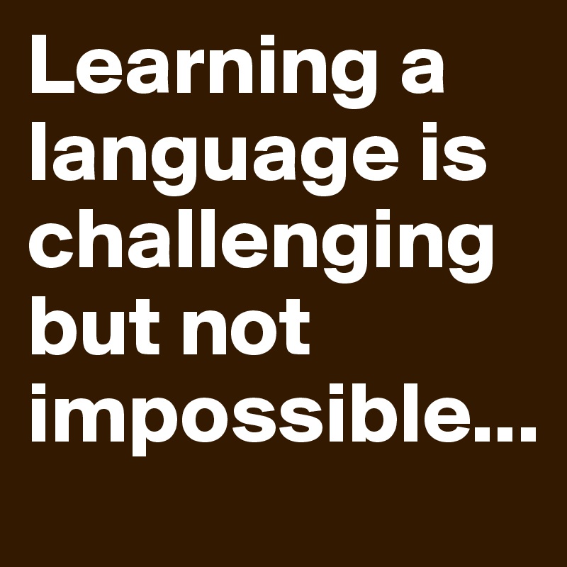 Learning a language is challenging but not impossible...