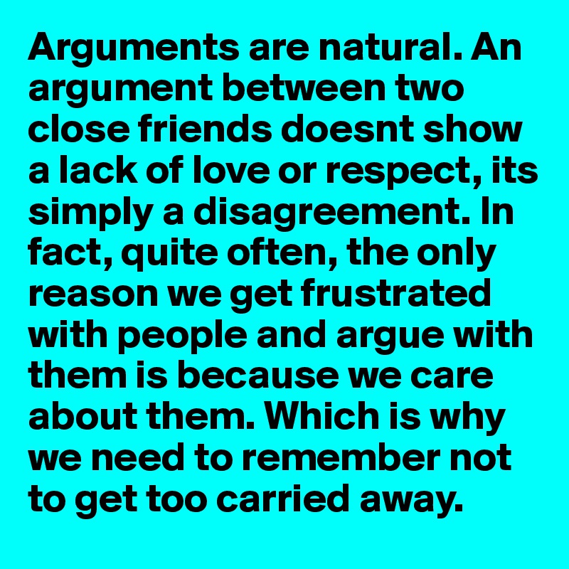 Arguments are natural. An argument between two close friends doesnt show a lack of love or respect, its simply a disagreement. In fact, quite often, the only reason we get frustrated with people and argue with them is because we care about them. Which is why we need to remember not to get too carried away.