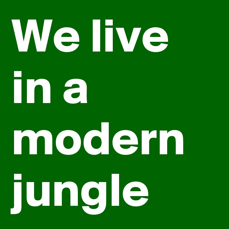 We live in a modern jungle