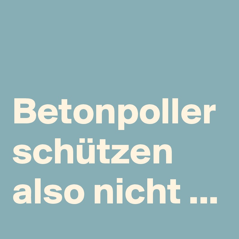 

Betonpoller
schützen also nicht ...