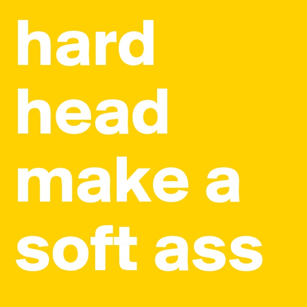hard head make a soft ass 