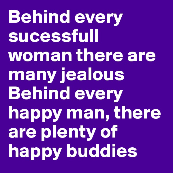 Behind every sucessfull woman there are many jealous
Behind every happy man, there are plenty of happy buddies