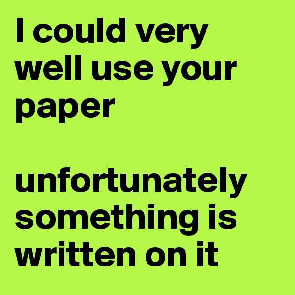 I could very well use your paper

unfortunately something is written on it