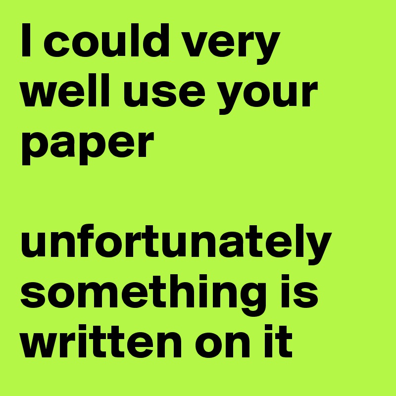 I could very well use your paper

unfortunately something is written on it
