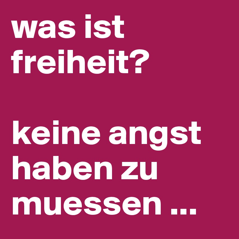 was ist freiheit?    

keine angst haben zu muessen ...