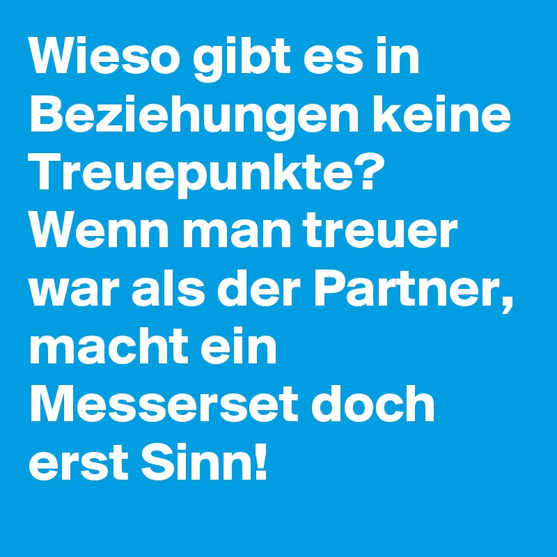 Wieso gibt es in Beziehungen keine Treuepunkte? Wenn man treuer war als der Partner, macht ein Messerset doch erst Sinn!
