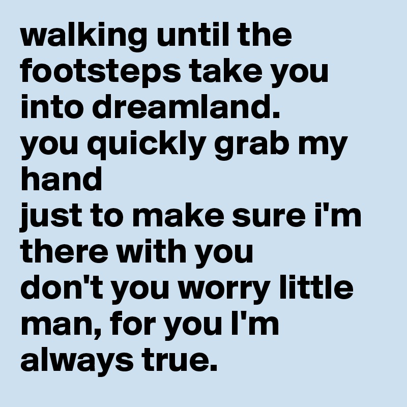 walking until the footsteps take you into dreamland. 
you quickly grab my hand
just to make sure i'm there with you
don't you worry little man, for you I'm always true.