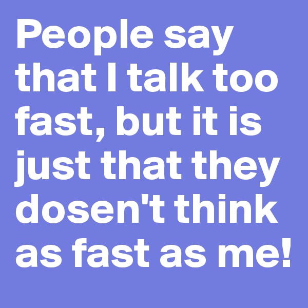 People say that I talk too fast, but it is just that they dosen't think as fast as me!