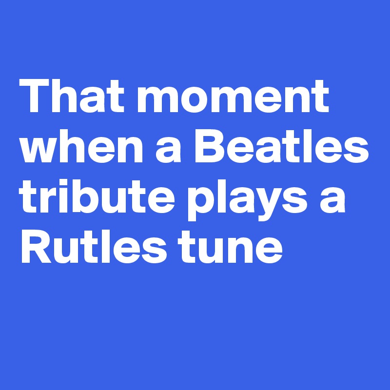 
That moment when a Beatles tribute plays a Rutles tune
