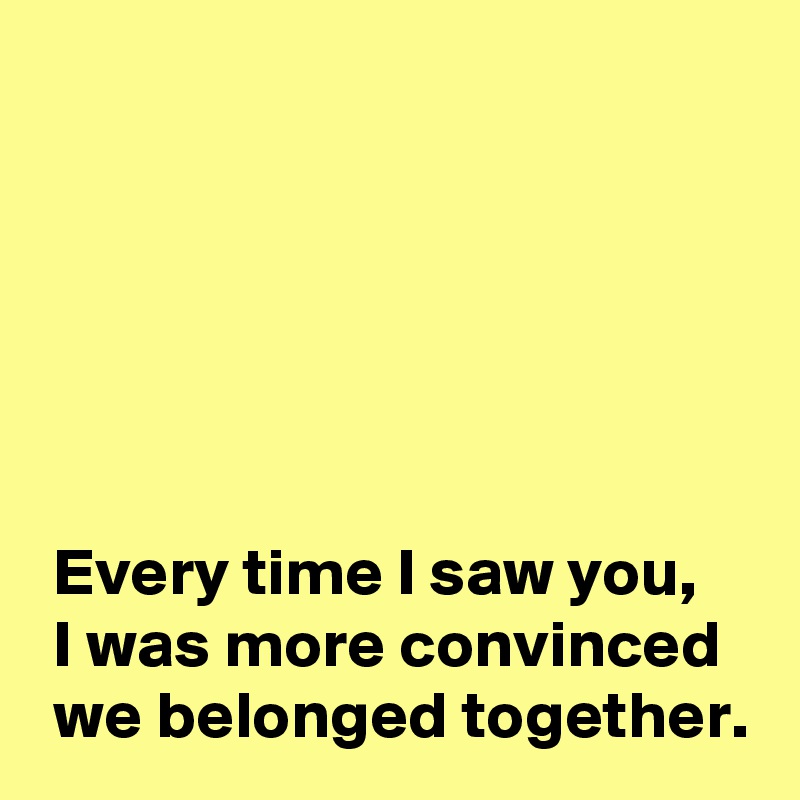 every-time-i-saw-you-i-was-more-convinced-we-belonged-together-post