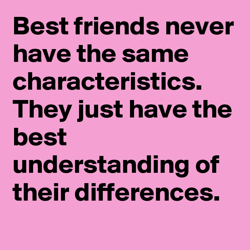 Best friends never have the same characteristics. They just have the best understanding of their differences.