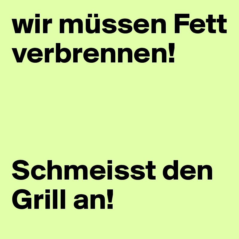 wir müssen Fett verbrennen!



Schmeisst den Grill an!