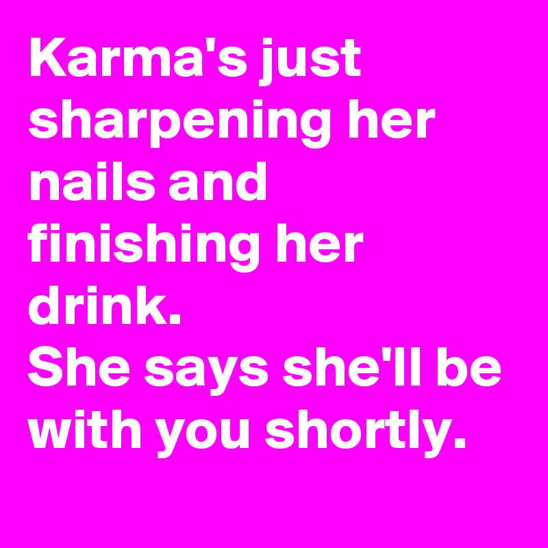 Karma's just sharpening her nails and finishing her drink.
She says she'll be with you shortly.