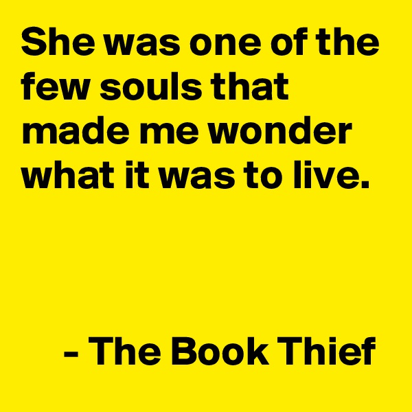 She was one of the few souls that made me wonder what it was to live. 

  

     - The Book Thief