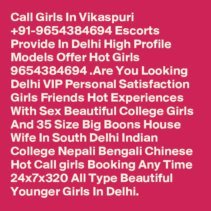 Call Girls In Vikaspuri +91-9654384694 Escorts Provide In Delhi High Profile Models Offer Hot Girls 9654384694 .Are You Looking Delhi VIP Personal Satisfaction Girls Friends Hot Experiences With Sex Beautiful College Girls And 35 Size Big Boons House Wife In South Delhi Indian College Nepali Bengali Chinese Hot Call girls Booking Any Time 24x7x320 All Type Beautiful Younger Girls In Delhi.