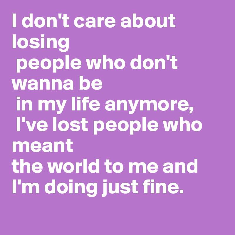 I don't care about losing
 people who don't wanna be
 in my life anymore,
 I've lost people who meant 
the world to me and I'm doing just fine.
