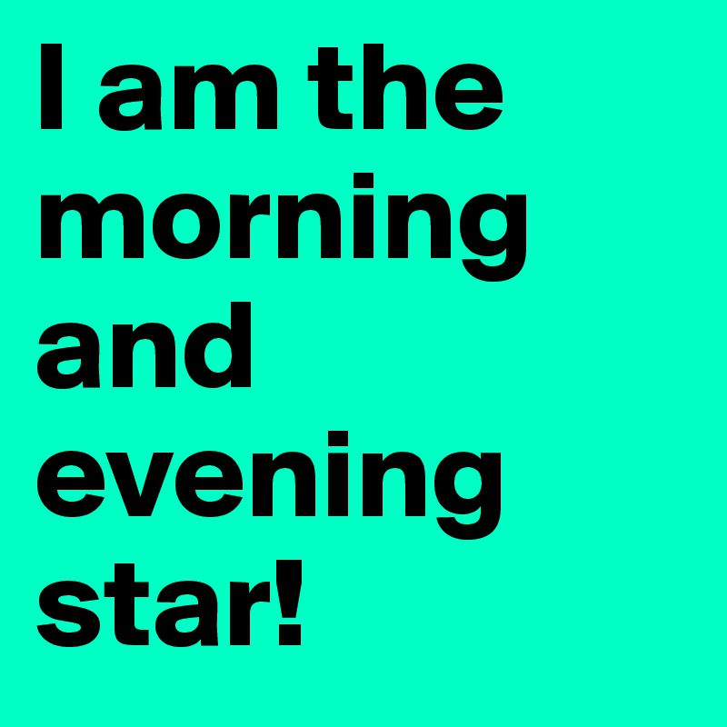 I am the morning and evening star! 
