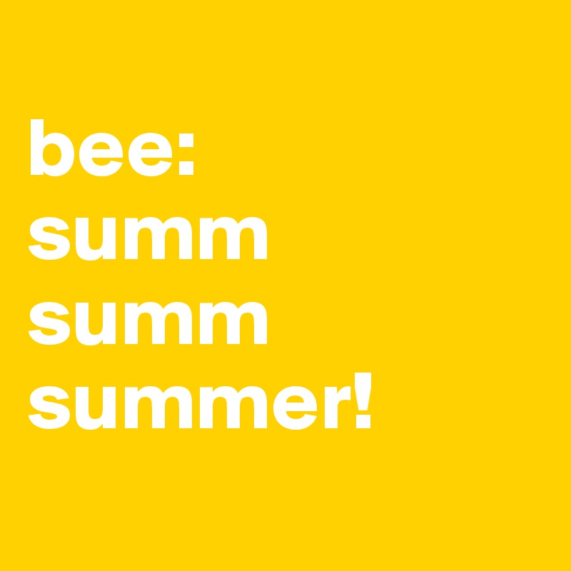 
bee:
summ
summ
summer!
