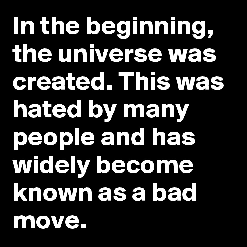 In the beginning, the universe was created. This was hated by many people and has widely become known as a bad move.