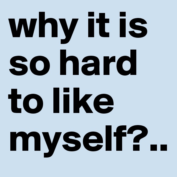 why it is so hard to like myself?..