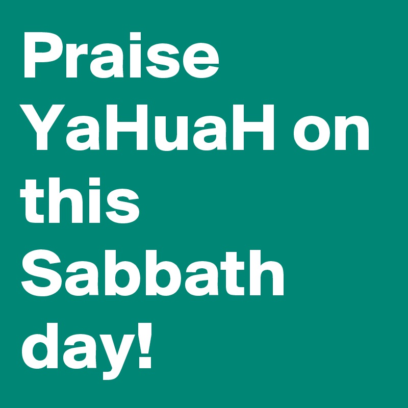 Praise YaHuaH on this Sabbath day!