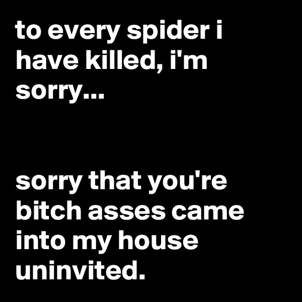 to every spider i have killed, i'm sorry...


sorry that you're bitch asses came into my house uninvited.