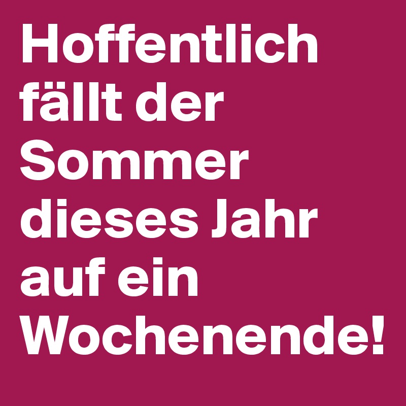 Hoffentlich fällt der Sommer dieses Jahr
auf ein Wochenende!              